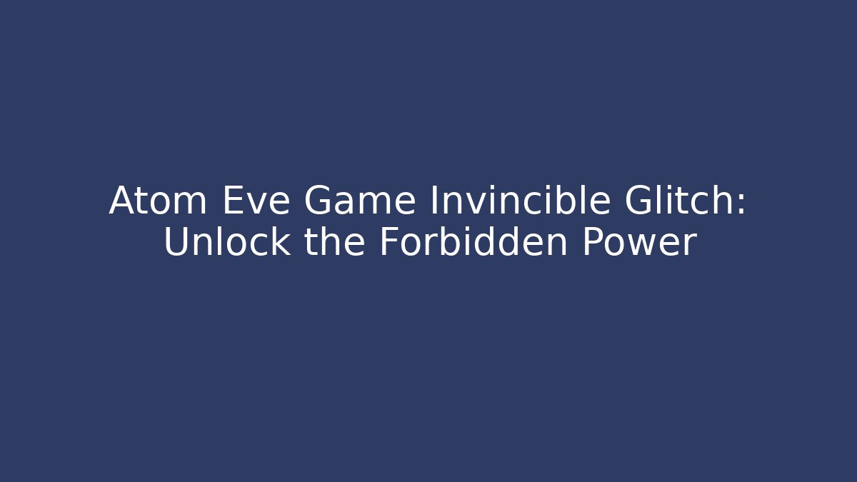 Atom Eve Game Invincible Glitch: Unlock the Forbidden Power