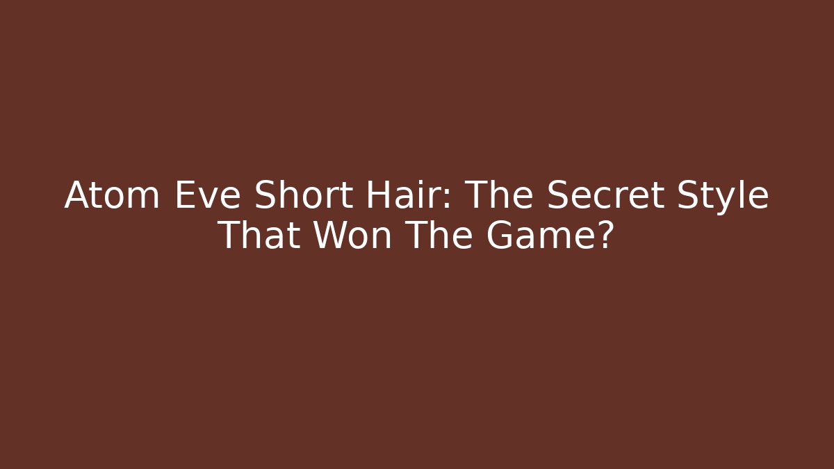 Atom Eve Short Hair: The Secret Style That Won The Game?