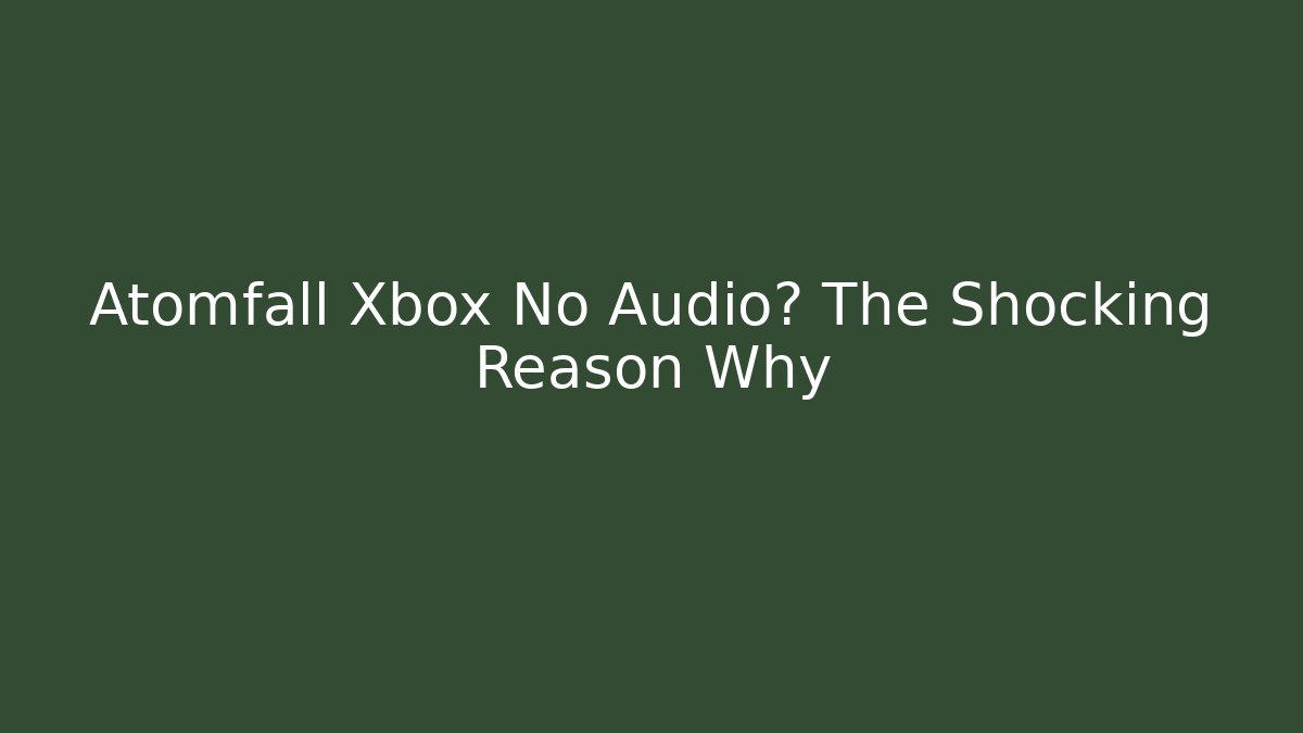 Atomfall Xbox No Audio? The Shocking Reason Why