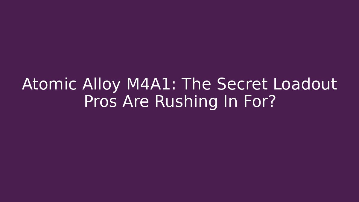 Atomic Alloy M4A1: The Secret Loadout Pros Are Rushing In For?