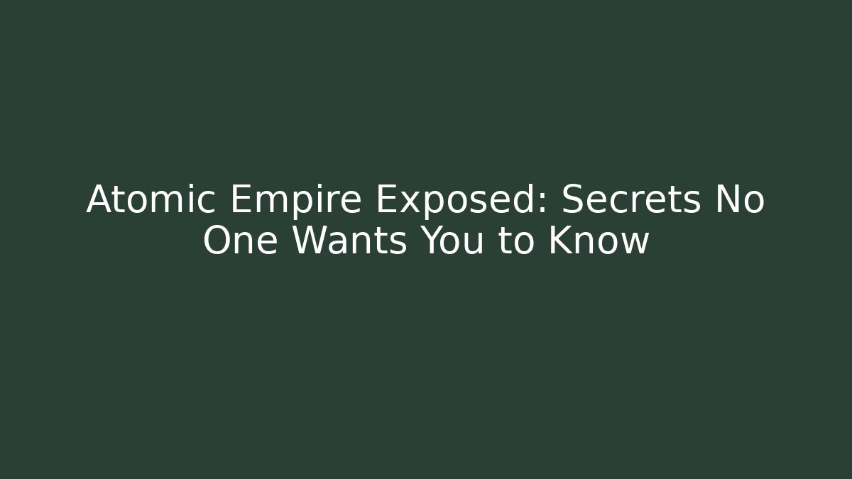 Atomic Empire Exposed: Secrets No One Wants You to Know