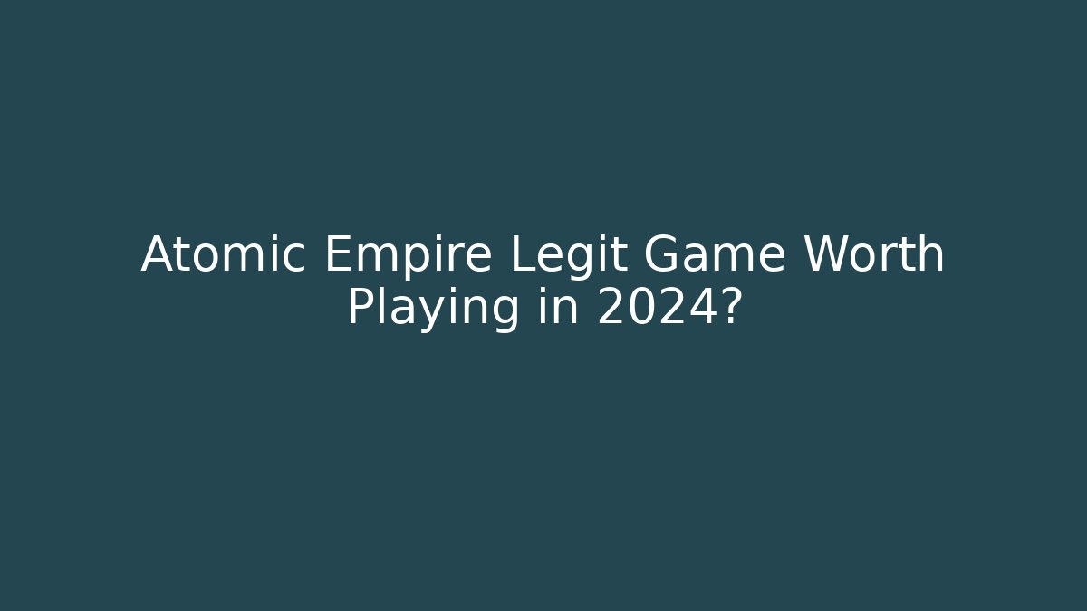 Atomic Empire Legit Game Worth Playing in 2024?