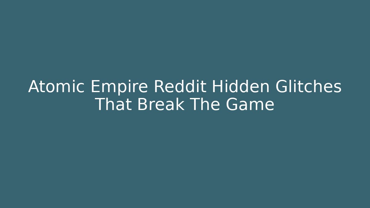 Atomic Empire Reddit Hidden Glitches That Break The Game