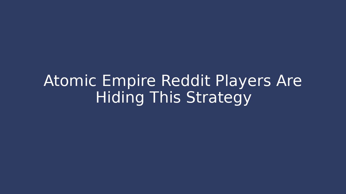 Atomic Empire Reddit Players Are Hiding This Strategy