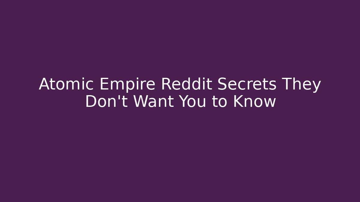Atomic Empire Reddit Secrets They Don't Want You to Know