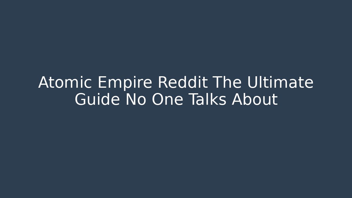 Atomic Empire Reddit The Ultimate Guide No One Talks About - Critter Realm