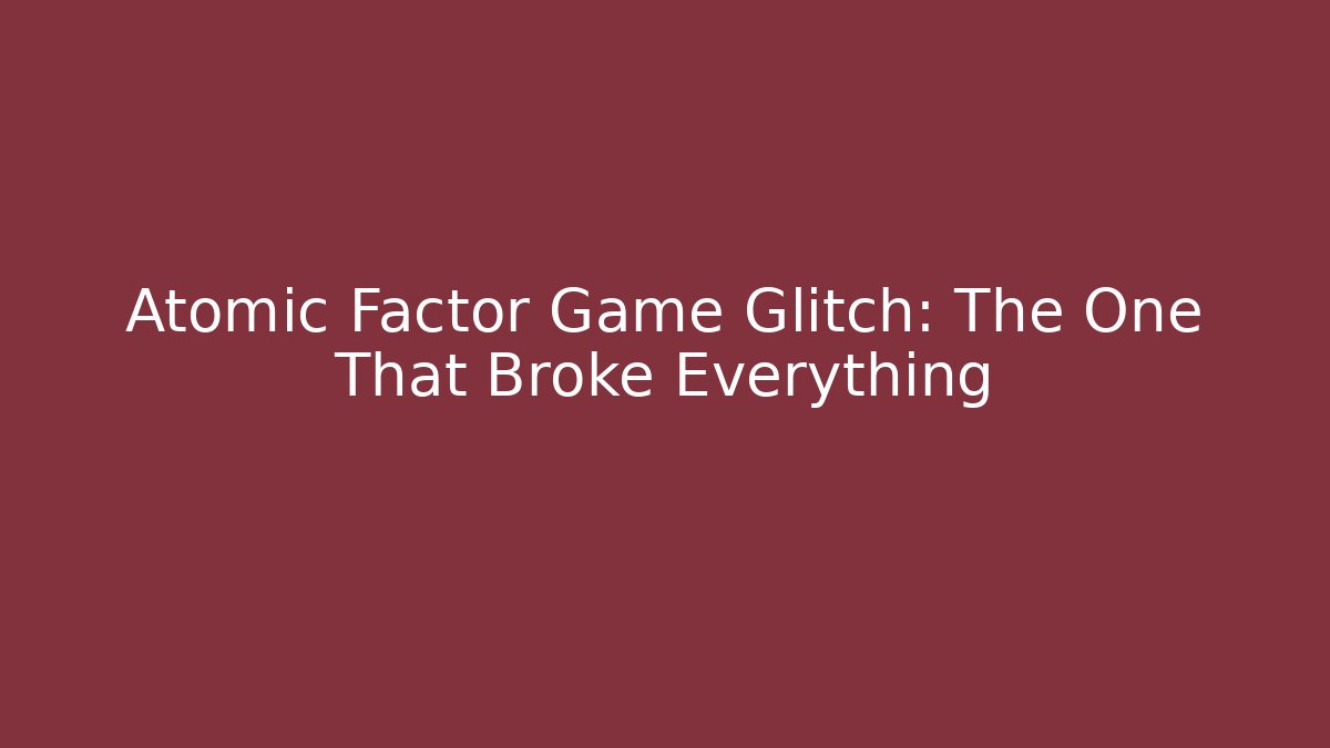 Atomic Factor Game Glitch: The One That Broke Everything