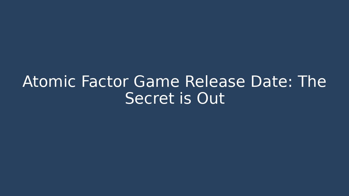 Atomic Factor Game Release Date: The Secret is Out