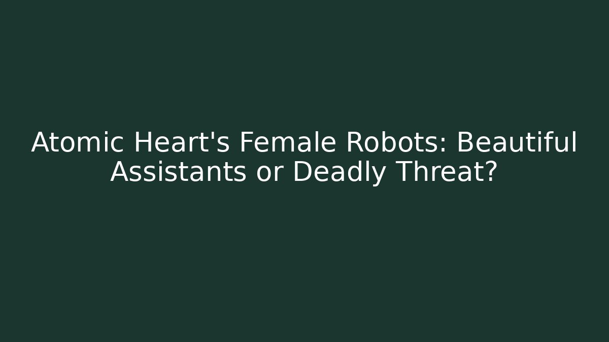 Atomic Heart's Female Robots: Beautiful Assistants or Deadly Threat?