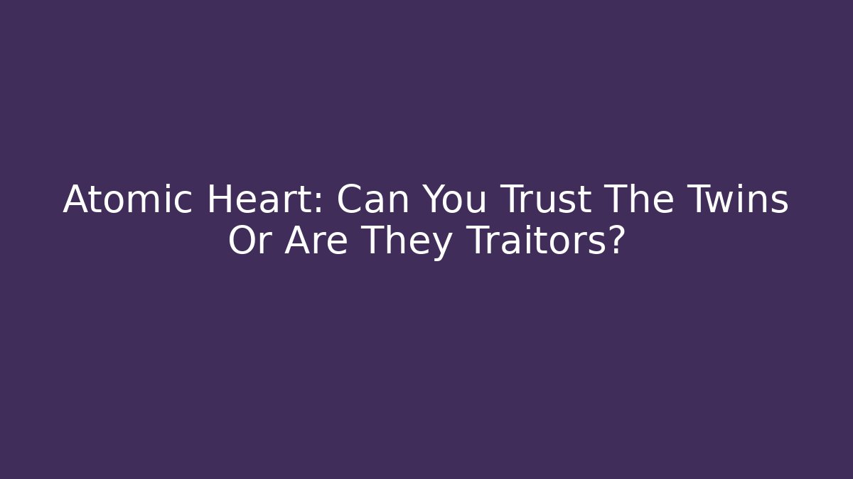 Atomic Heart: Can You Trust The Twins Or Are They Traitors? - Critter Realm