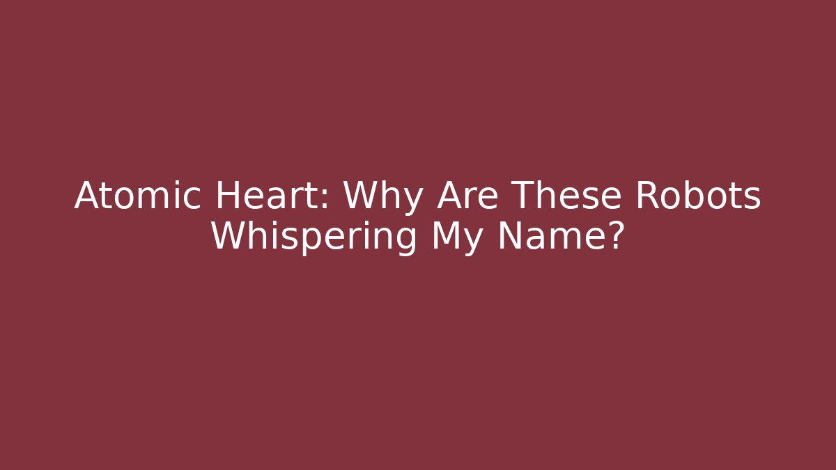 Atomic Heart: Why Are These Robots Whispering My Name?