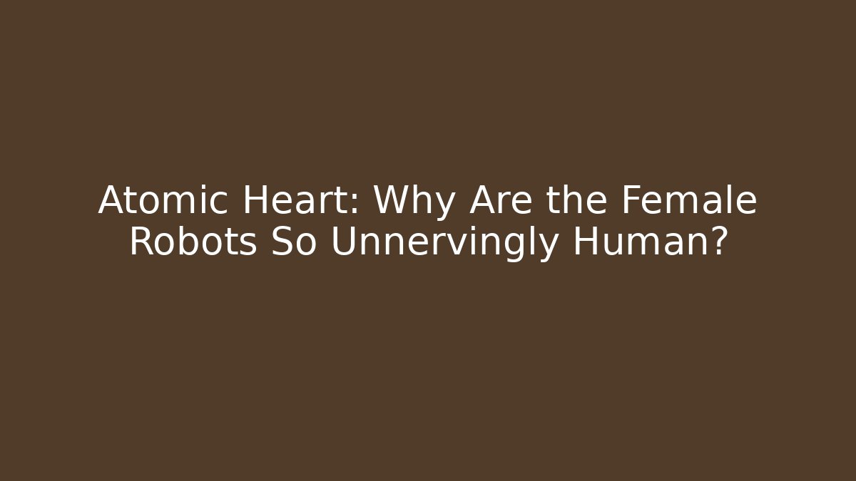 Atomic Heart: Why Are the Female Robots So Unnervingly Human?