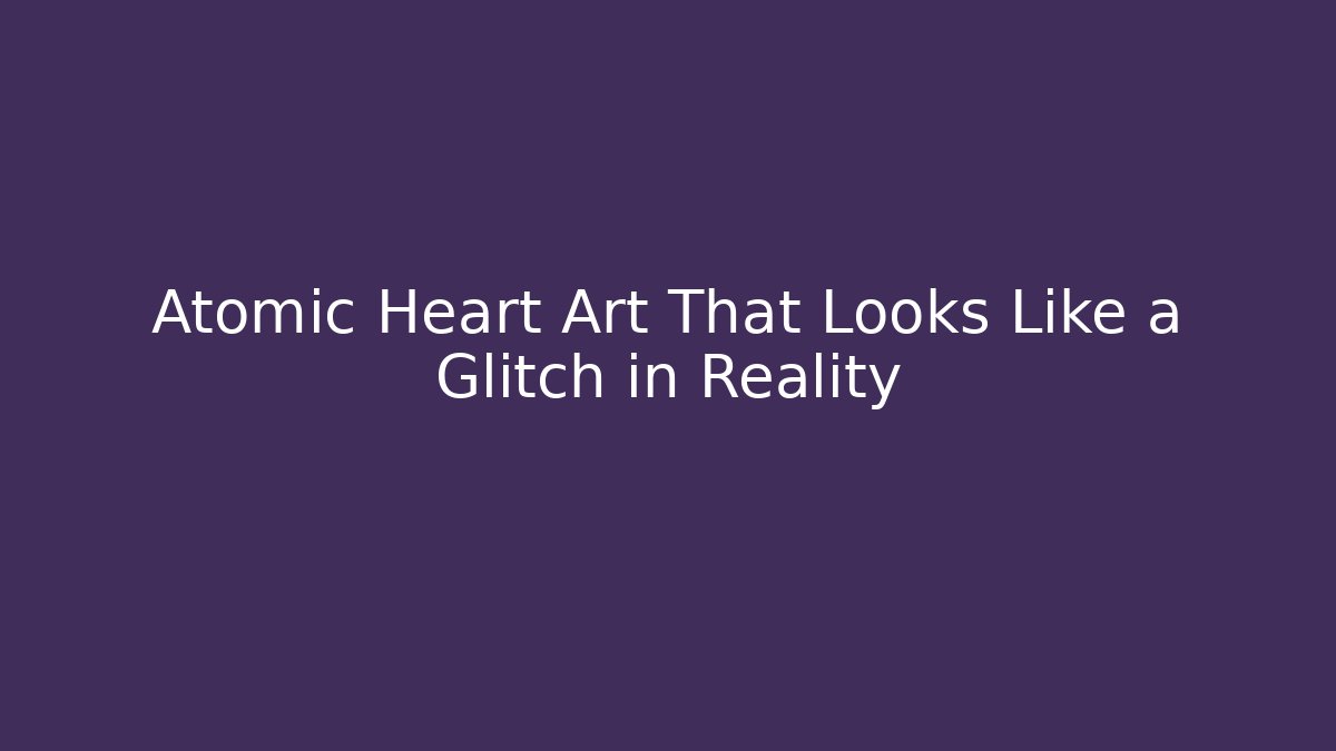 Atomic Heart Art That Looks Like a Glitch in Reality