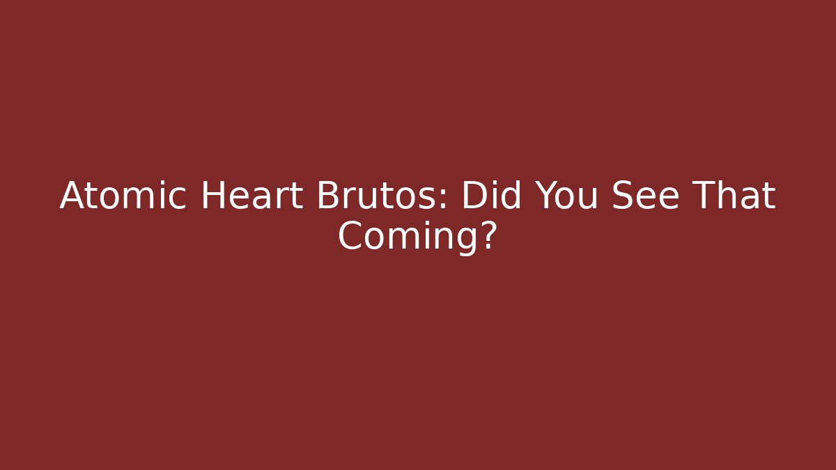 Atomic Heart Brutos: Did You See That Coming? - Critter Realm