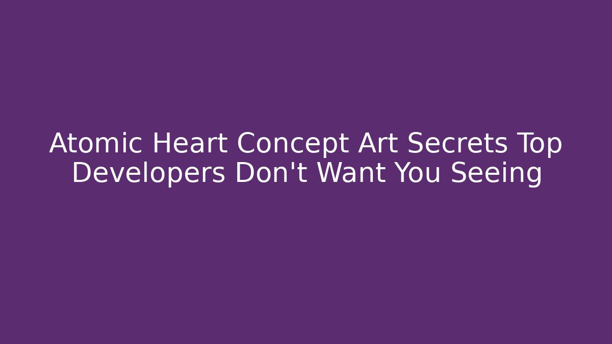 Atomic Heart Concept Art Secrets Top Developers Don’t Want You Seeing