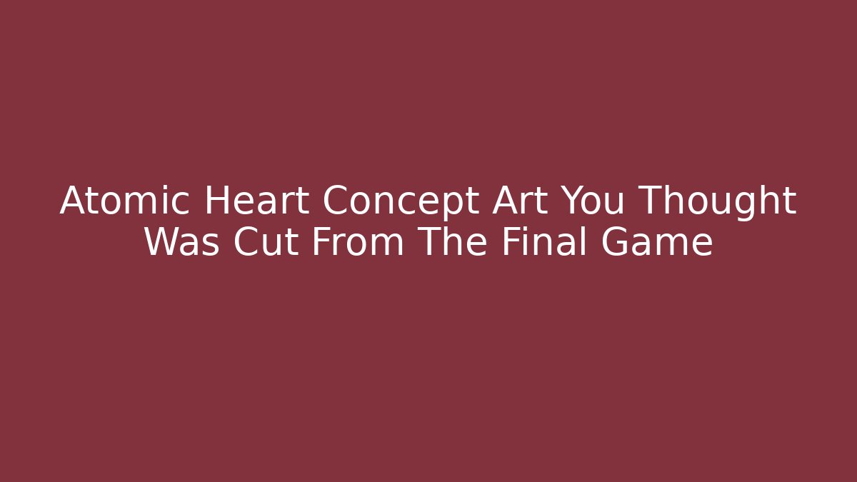 Atomic Heart Concept Art You Thought Was Cut From The Final Game
