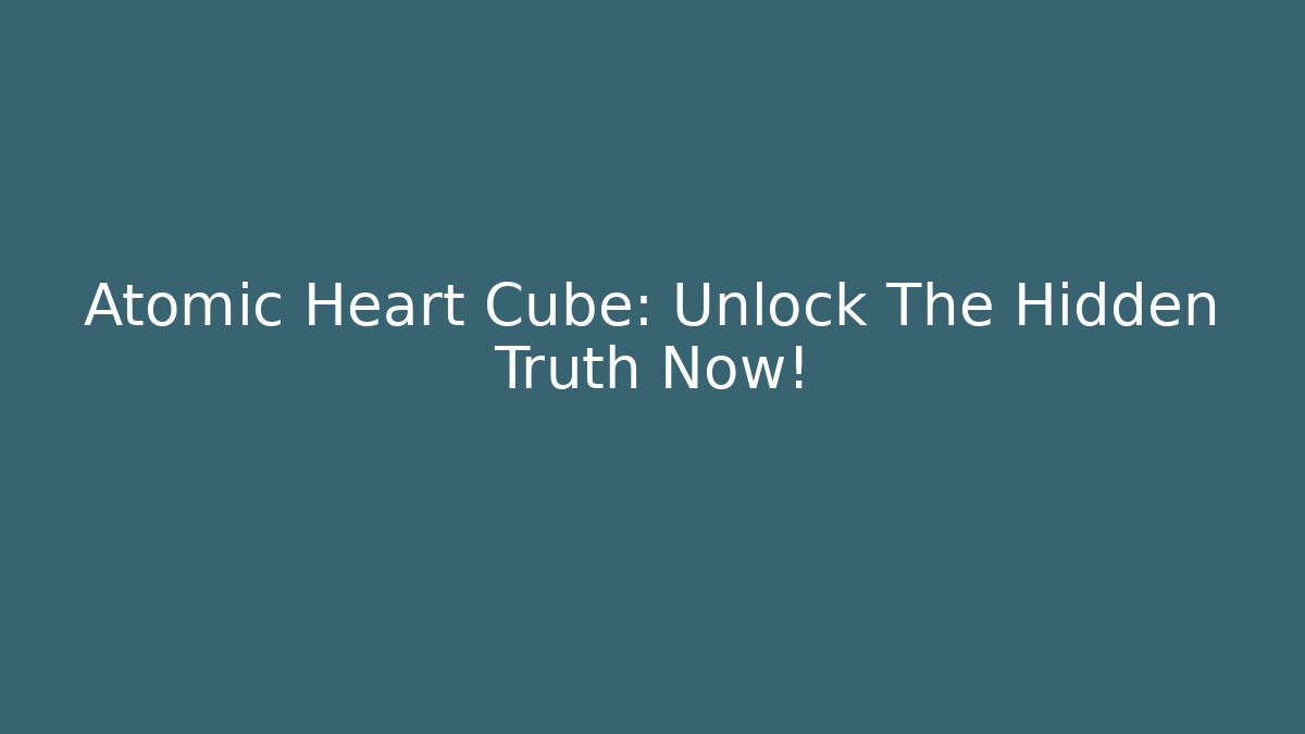 Atomic Heart Cube: Unlock The Hidden Truth Now!