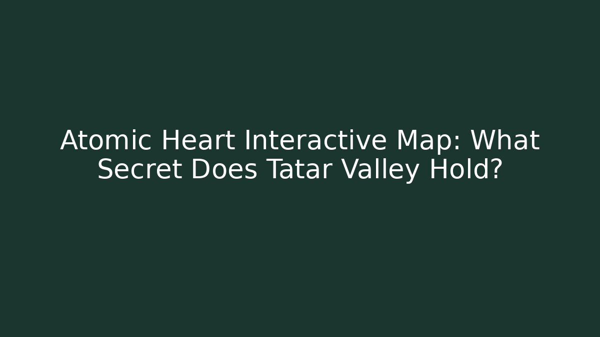 Atomic Heart Interactive Map: What Secret Does Tatar Valley Hold?