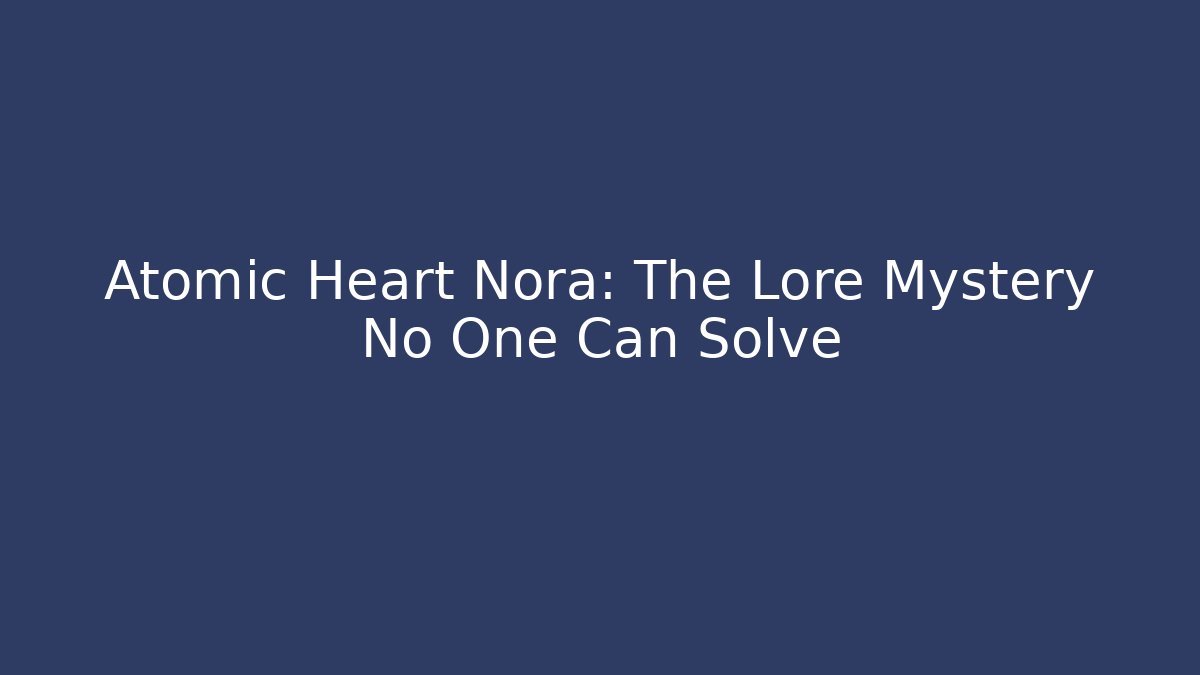 Atomic Heart Nora: The Lore Mystery No One Can Solve