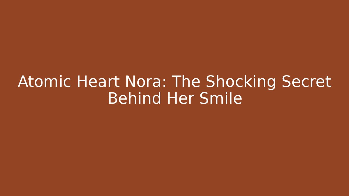 Atomic Heart Nora: The Shocking Secret Behind Her Smile