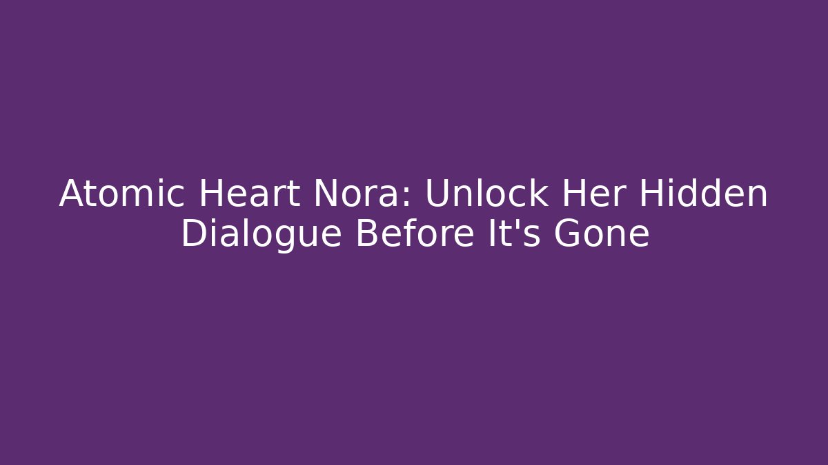 Atomic Heart Nora: Unlock Her Hidden Dialogue Before It's Gone
