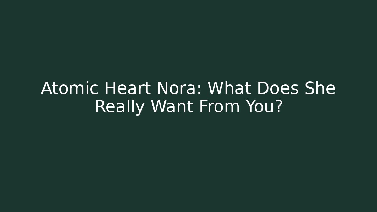 Atomic Heart Nora: What Does She Really Want From You?