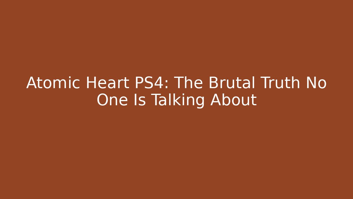 Atomic Heart PS4: The Brutal Truth No One Is Talking About