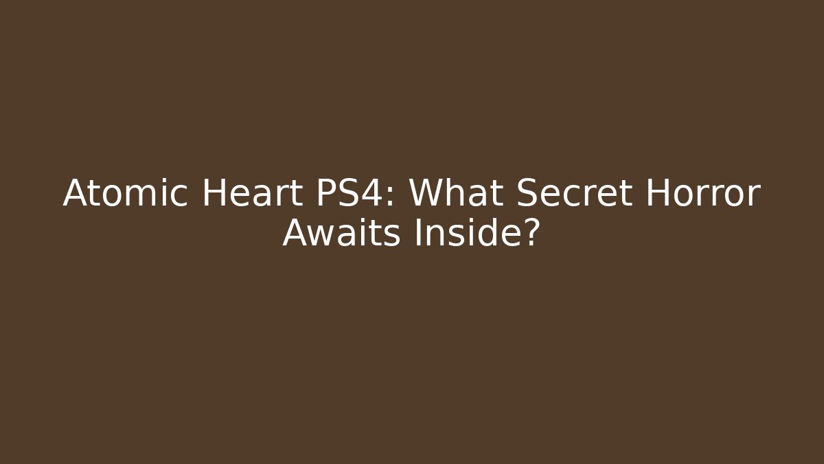Atomic Heart PS4: What Secret Horror Awaits Inside?