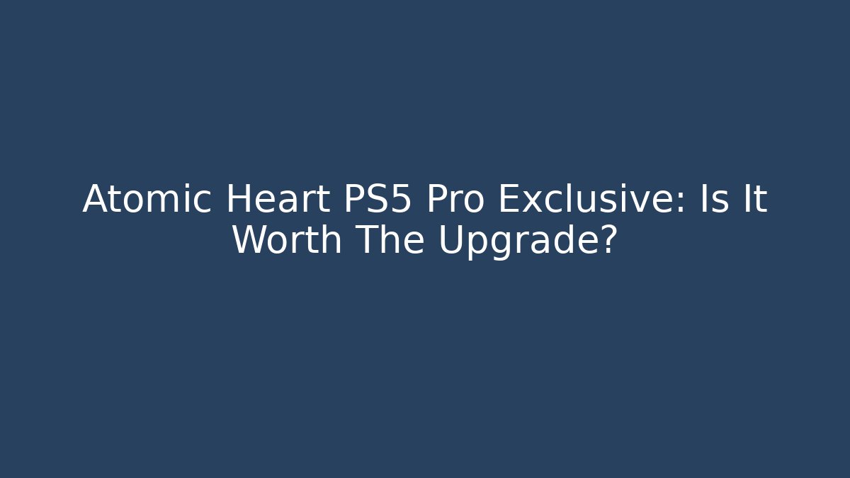 Atomic Heart PS5 Pro Exclusive: Is It Worth The Upgrade?