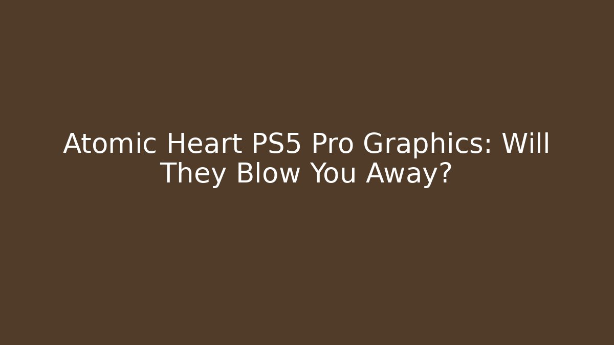 Atomic Heart PS5 Pro Graphics: Will They Blow You Away?