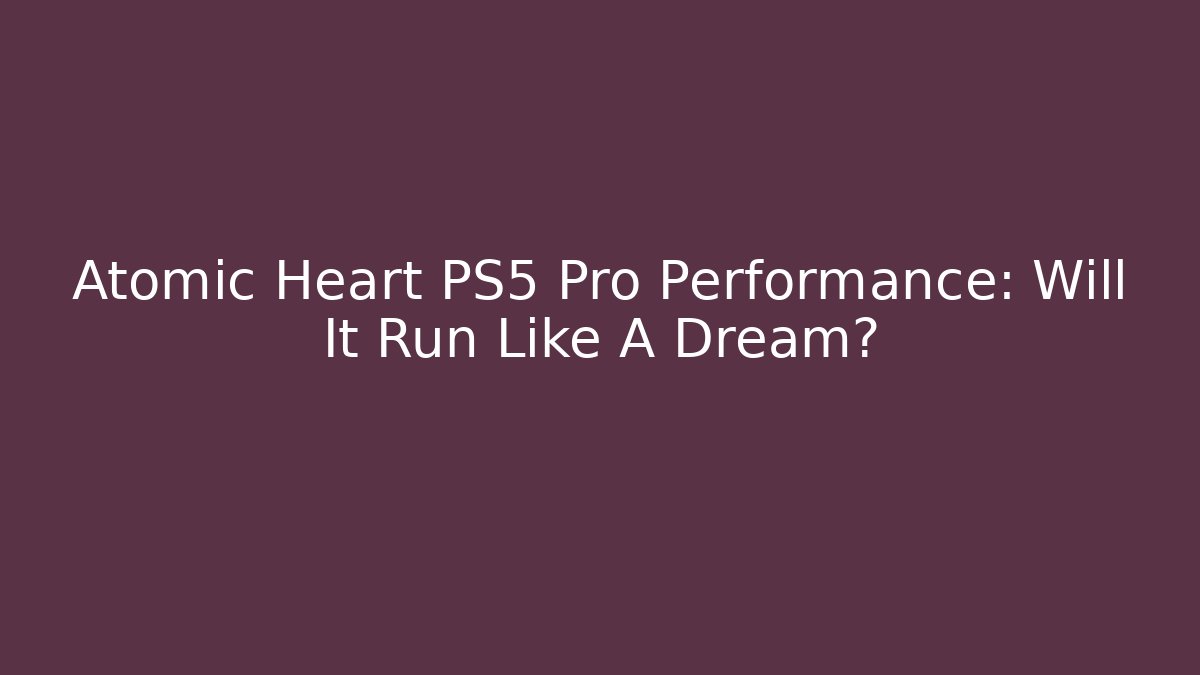 Atomic Heart PS5 Pro Performance: Will It Run Like A Dream?