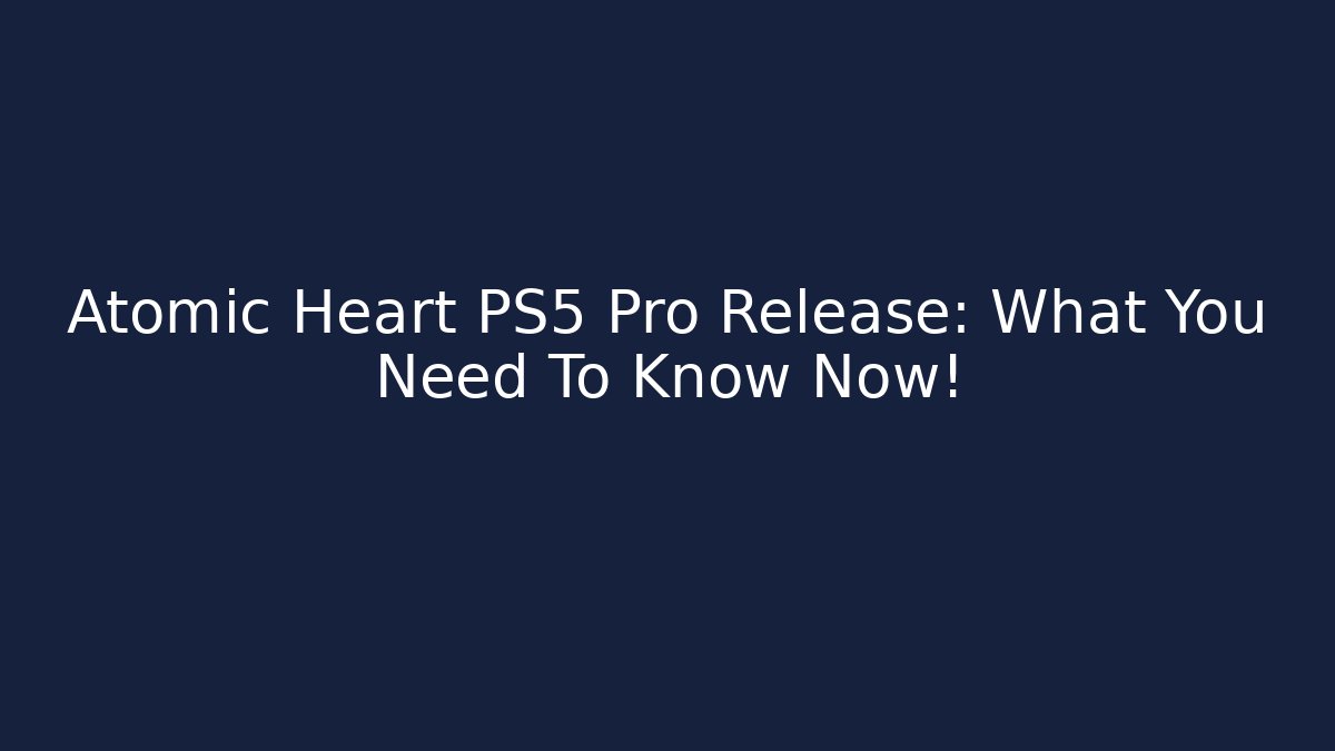 Atomic Heart PS5 Pro Release: What You Need To Know Now!