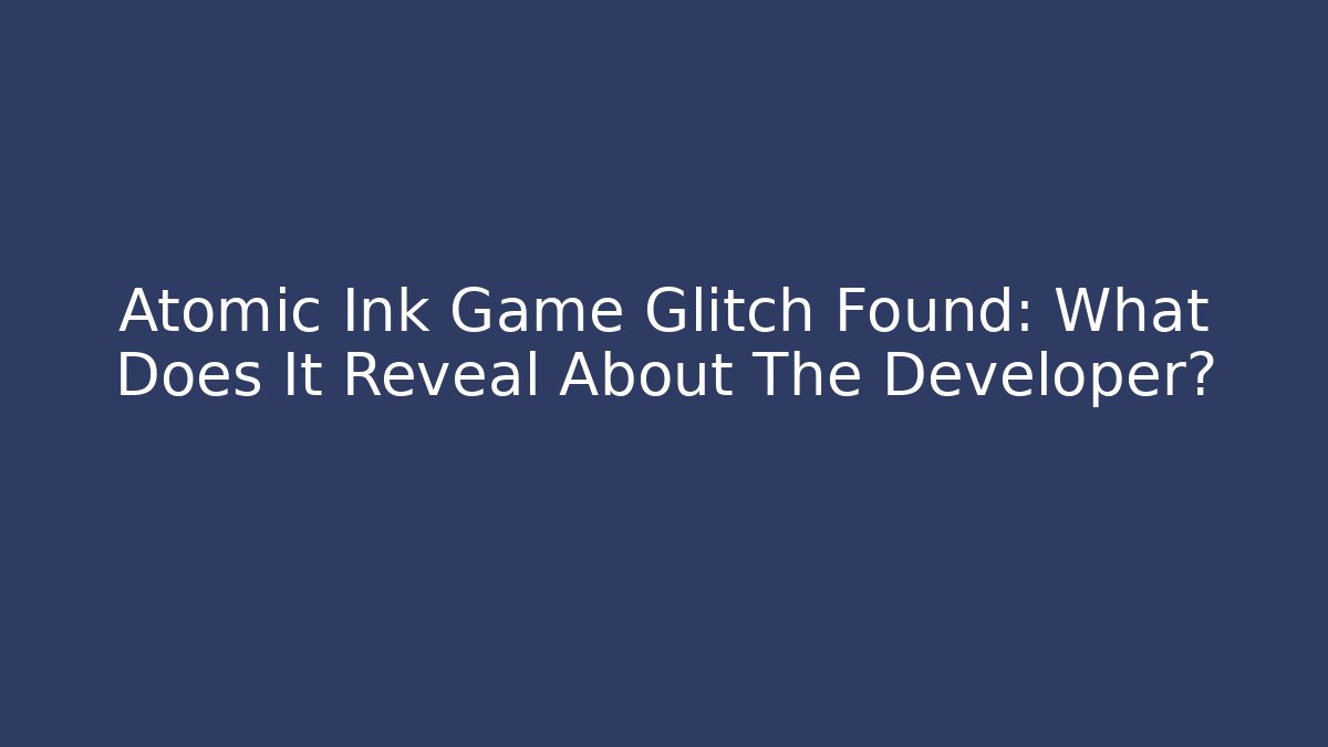Atomic Ink Game Glitch Found: What Does It Reveal About The Developer?