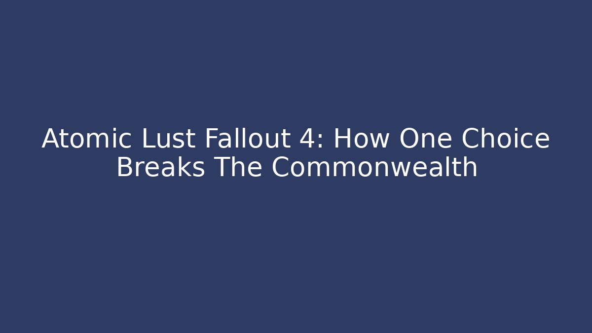 Atomic Lust Fallout 4: How One Choice Breaks The Commonwealth - Critter Realm