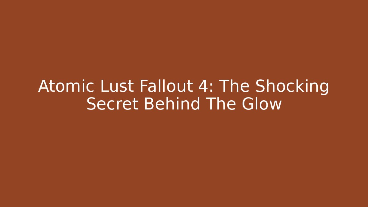 Atomic Lust Fallout 4: The Shocking Secret Behind The Glow