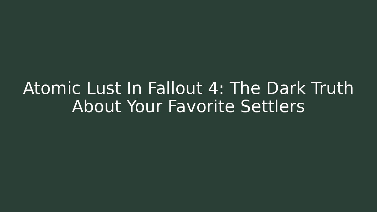 Atomic Lust In Fallout 4: The Dark Truth About Your Favorite Settlers - Critter Realm
