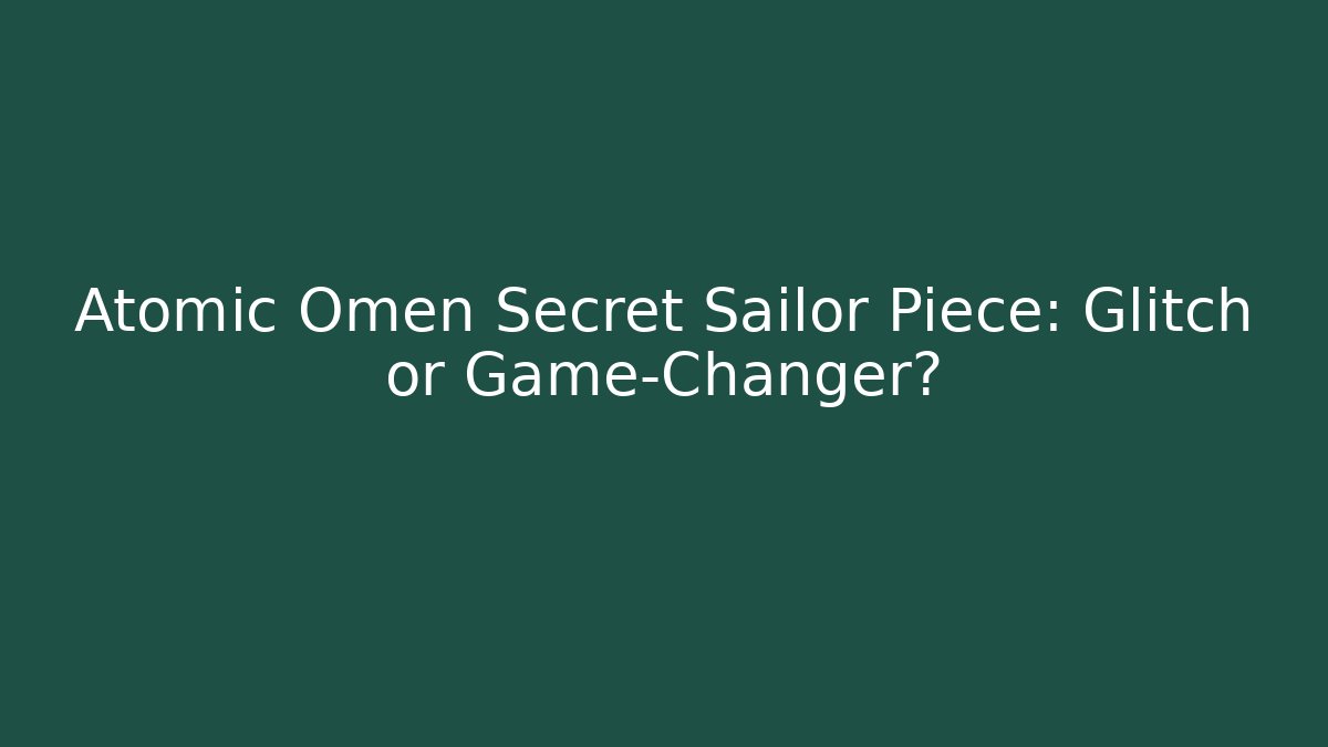 Atomic Omen Secret Sailor Piece: Glitch or Game-Changer?