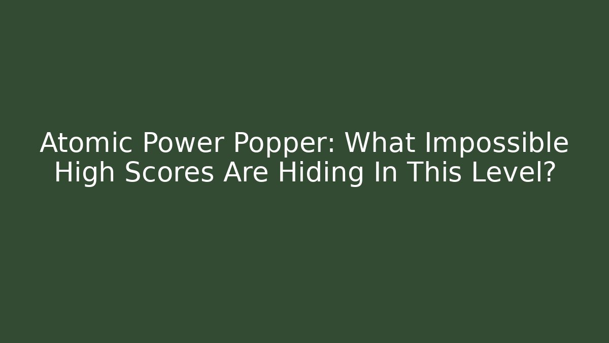 Atomic Power Popper: What Impossible High Scores Are Hiding In This Level?