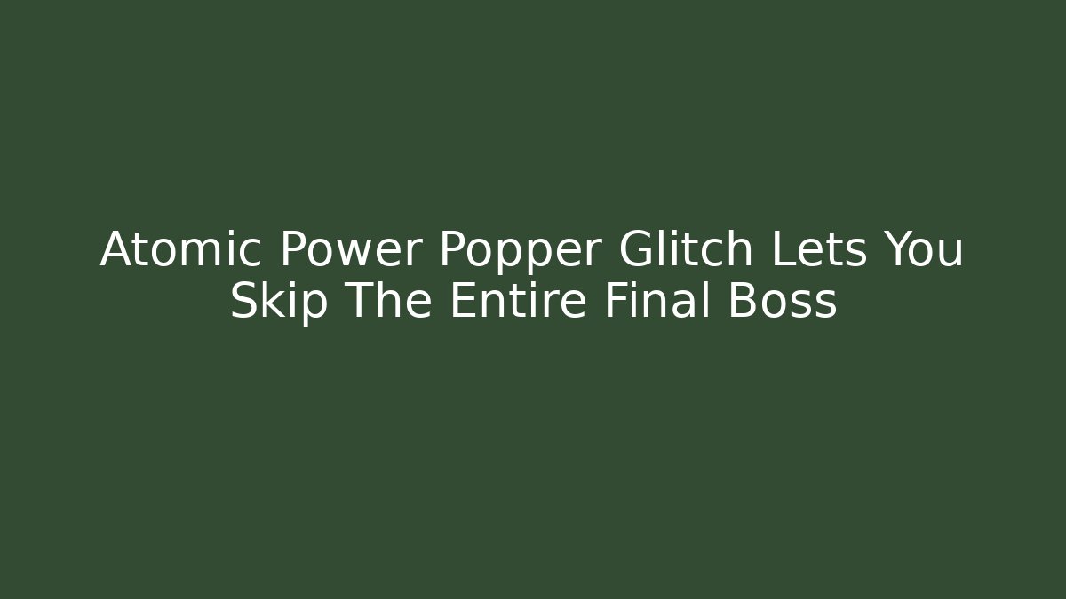 Atomic Power Popper Glitch Lets You Skip The Entire Final Boss