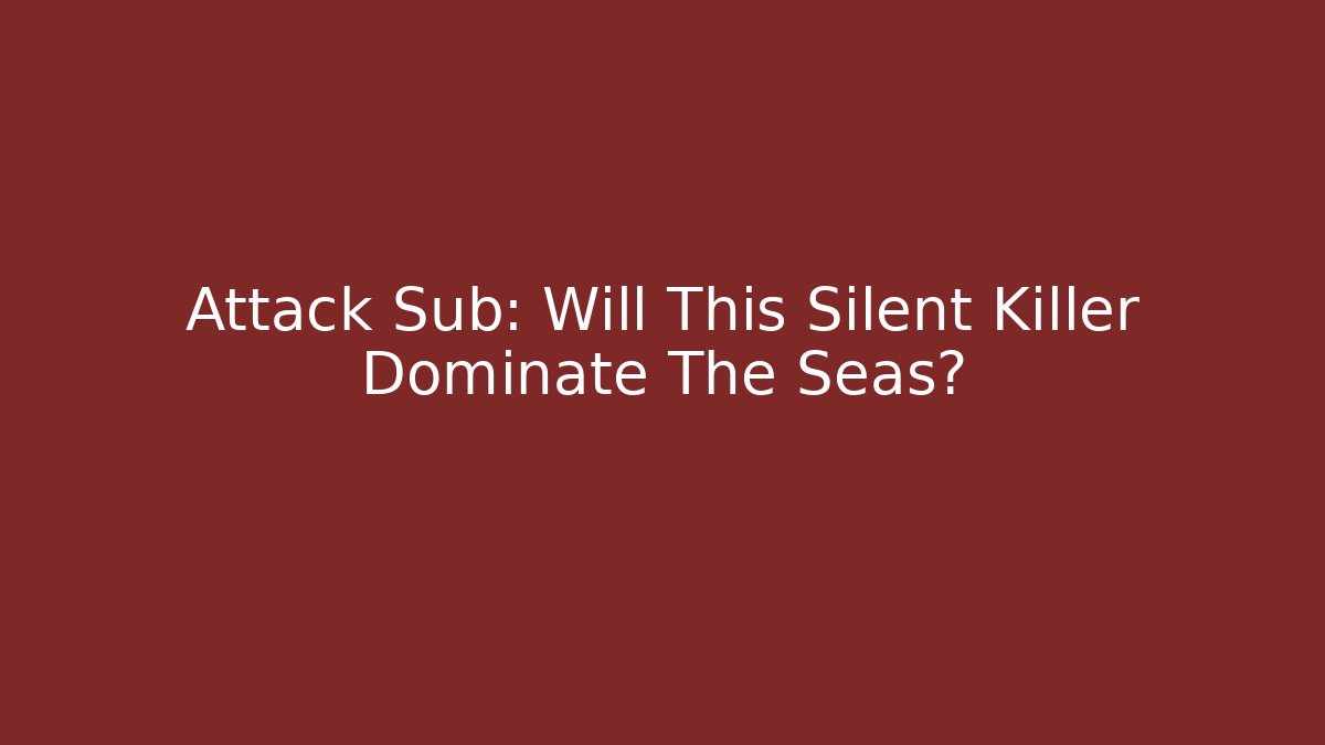 Attack Sub: Will This Silent Killer Dominate The Seas?