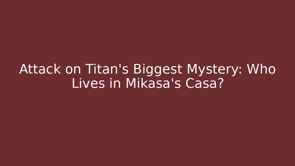 Attack on Titan's Biggest Mystery: Who Lives in Mikasa's Casa?