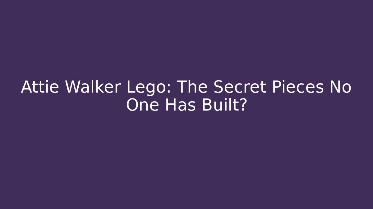 Attie Walker Lego: The Secret Pieces No One Has Built?