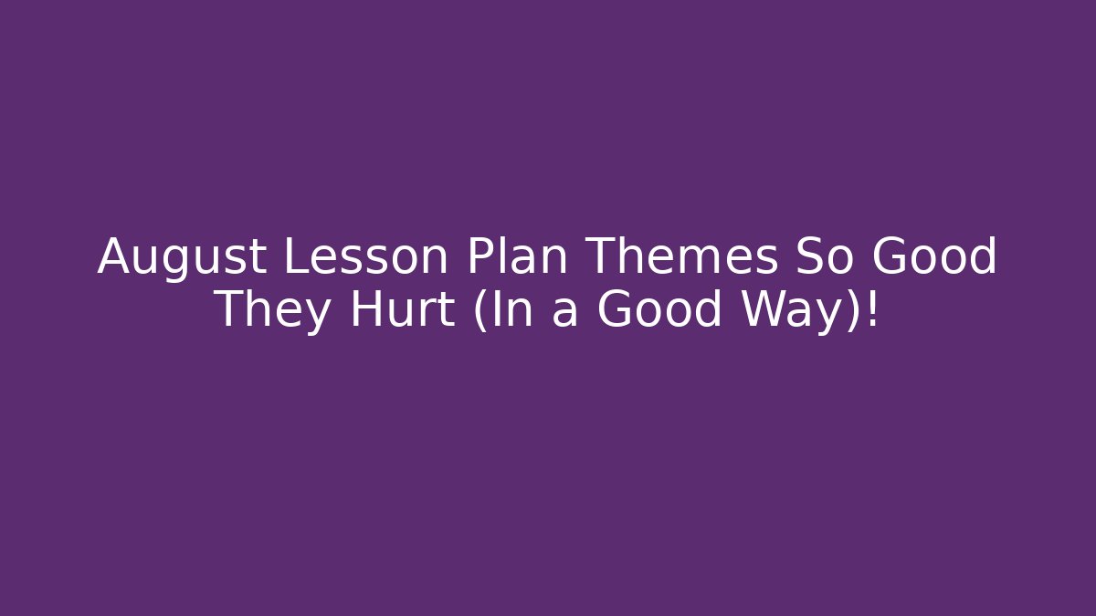 August Lesson Plan Themes So Good They Hurt (In a Good Way)!