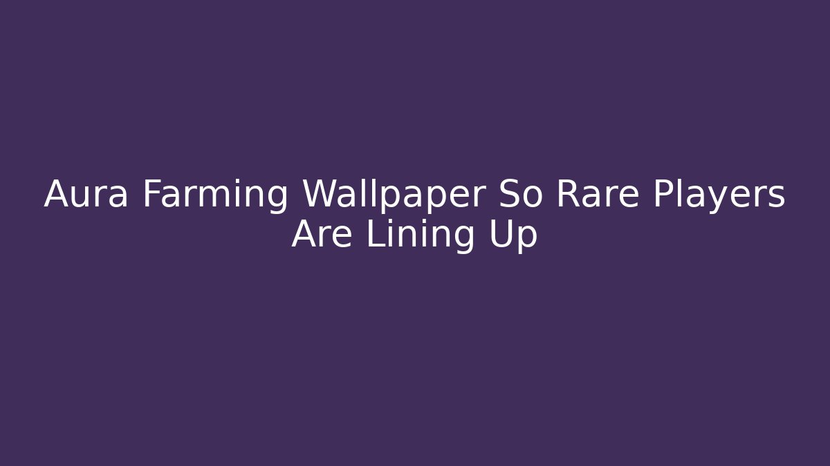Aura Farming Wallpaper So Rare Players Are Lining Up