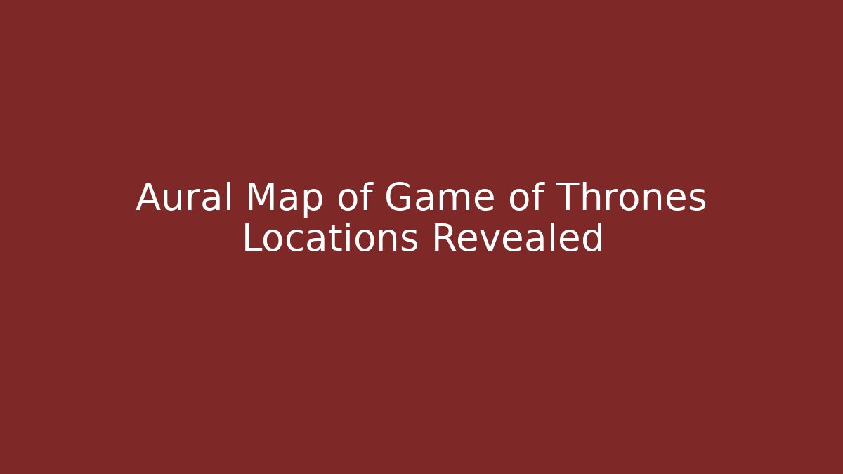 Aural Map of Game of Thrones Locations Revealed
