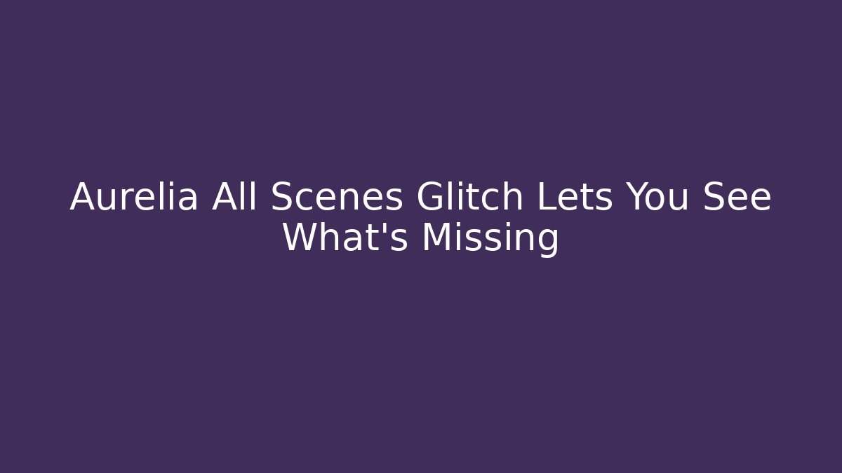 Aurelia All Scenes Glitch Lets You See What's Missing