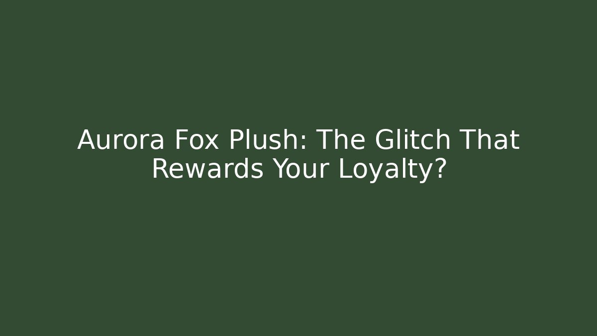 Aurora Fox Plush: The Glitch That Rewards Your Loyalty?