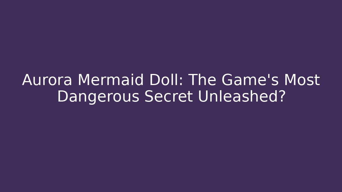 Aurora Mermaid Doll: The Game's Most Dangerous Secret Unleashed?