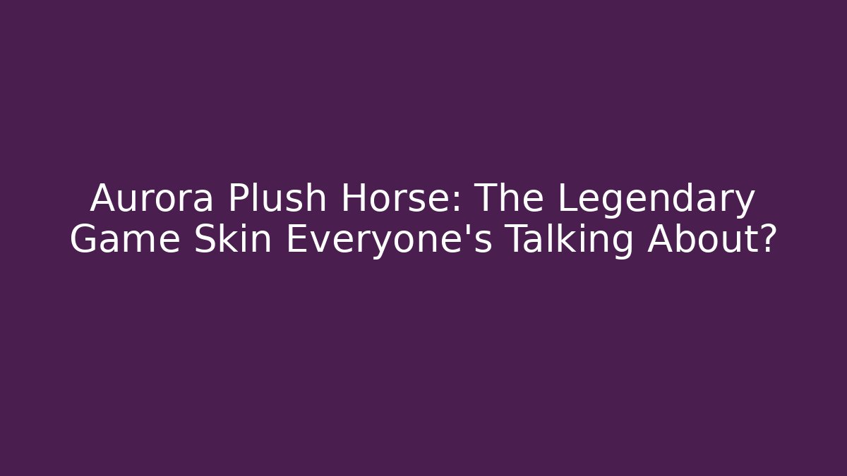 Aurora Plush Horse: The Legendary Game Skin Everyone’s Talking About?