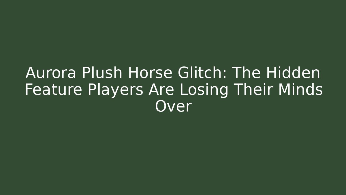 Aurora Plush Horse Glitch: The Hidden Feature Players Are Losing Their Minds Over